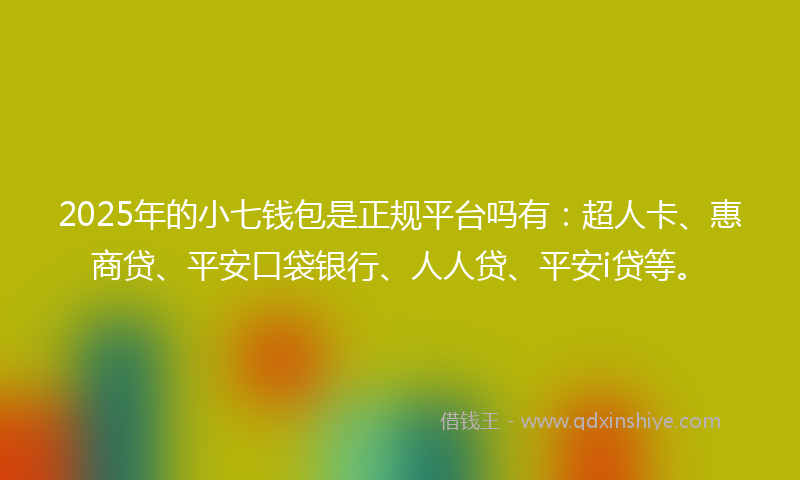 2025年的小七钱包是正规平台吗有：超人卡、惠商贷、平安口袋银行、人人贷、平安i贷等。