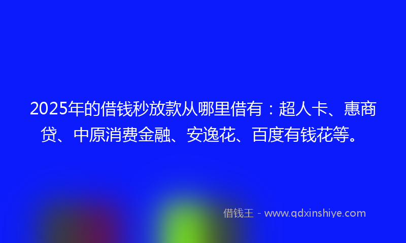2025年的借钱秒放款从哪里借有：超人卡、惠商贷、中原消费金融、安逸花、百度有钱花等。