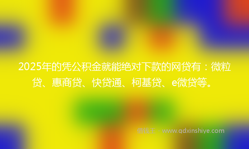 2025年的凭公积金就能绝对下款的网贷有：微粒贷、惠商贷、快贷通、柯基贷、e微贷等。