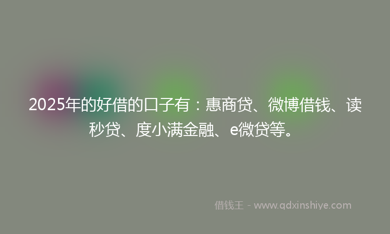 2025年的好借的口子有：惠商贷、微博借钱、读秒贷、度小满金融、e微贷等。