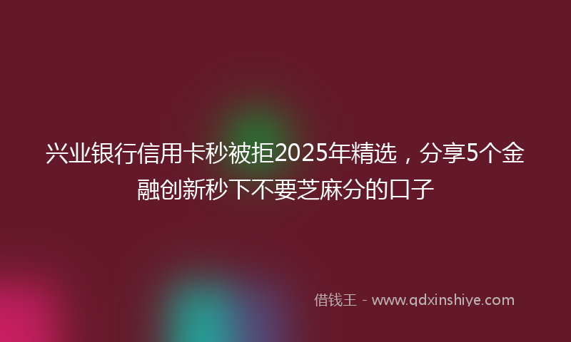 兴业银行信用卡秒被拒2025年精选，分享5个金融创新秒下不要芝麻分的口子