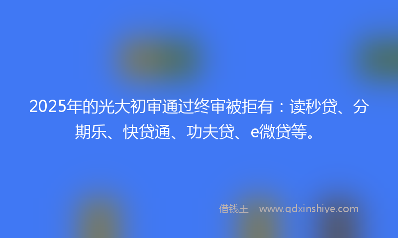 2025年的光大初审通过终审被拒有：读秒贷、分期乐、快贷通、功夫贷、e微贷等。