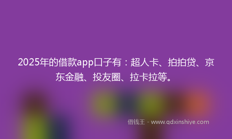 2025年的借款app口子有：超人卡、拍拍贷、京东金融、投友圈、拉卡拉等。
