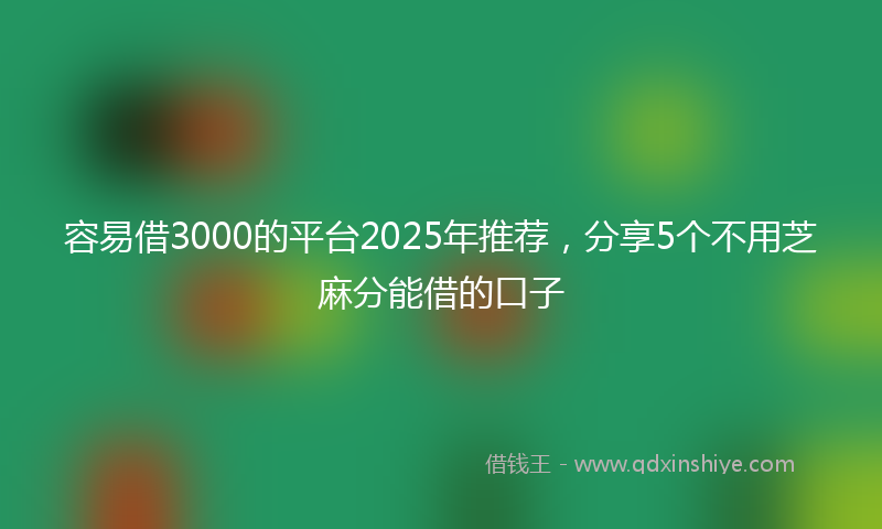 容易借3000的平台2025年推荐，分享5个不用芝麻分能借的口子