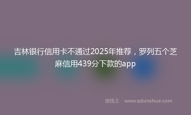 吉林银行信用卡不通过2025年推荐，罗列五个芝麻信用439分下款的app