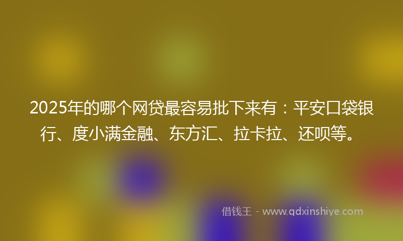 2025年的哪个网贷最容易批下来有：平安口袋银行、度小满金融、东方汇、拉卡拉、还呗等。