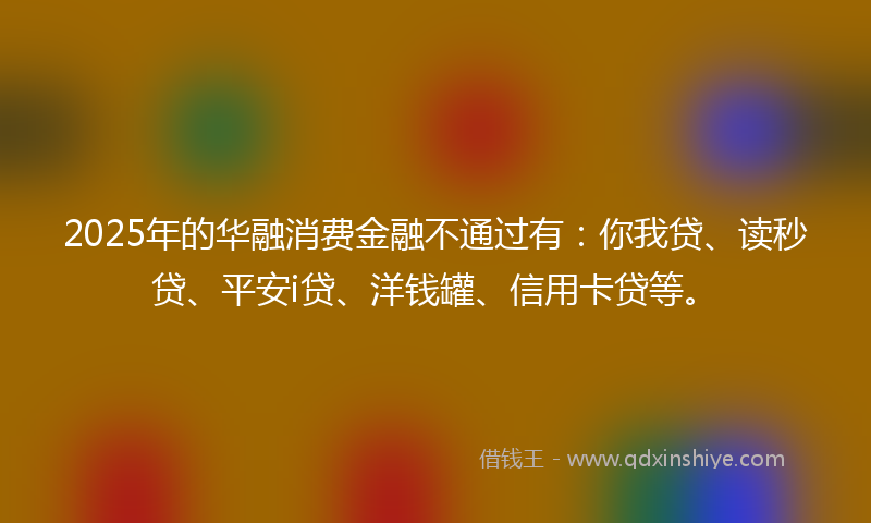 2025年的华融消费金融不通过有：你我贷、读秒贷、平安i贷、洋钱罐、信用卡贷等。