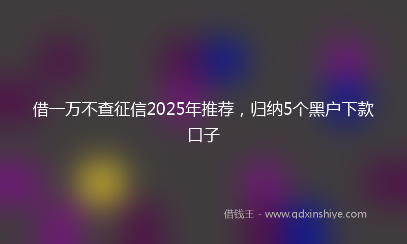 借一万不查征信2025年推荐，归纳5个黑户下款口子