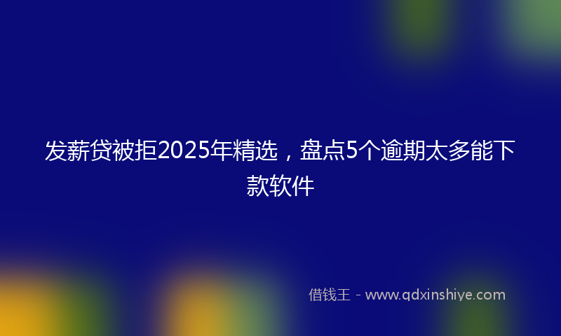 发薪贷被拒2025年精选，盘点5个逾期太多能下款软件