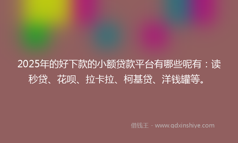 2025年的好下款的小额贷款平台有哪些呢有：读秒贷、花呗、拉卡拉、柯基贷、洋钱罐等。