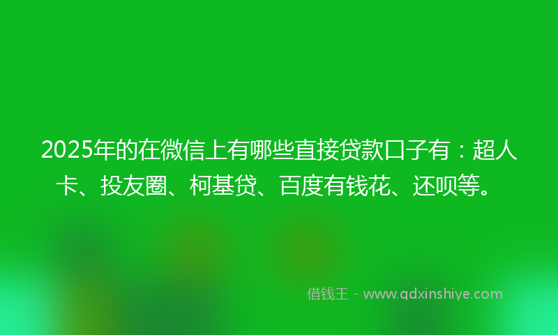 2025年的在微信上有哪些直接贷款口子有：超人卡、投友圈、柯基贷、百度有钱花、还呗等。