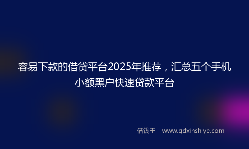 容易下款的借贷平台2025年推荐，汇总五个手机小额黑户快速贷款平台