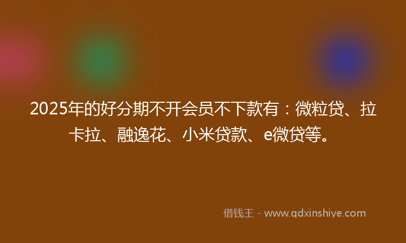 2025年的好分期不开会员不下款有：微粒贷、拉卡拉、融逸花、小米贷款、e微贷等。