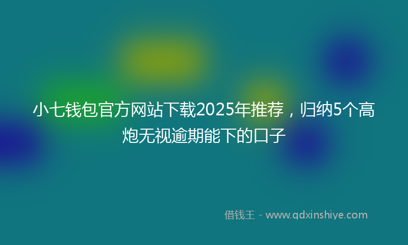 小七钱包官方网站下载2025年推荐，归纳5个高炮无视逾期能下的口子