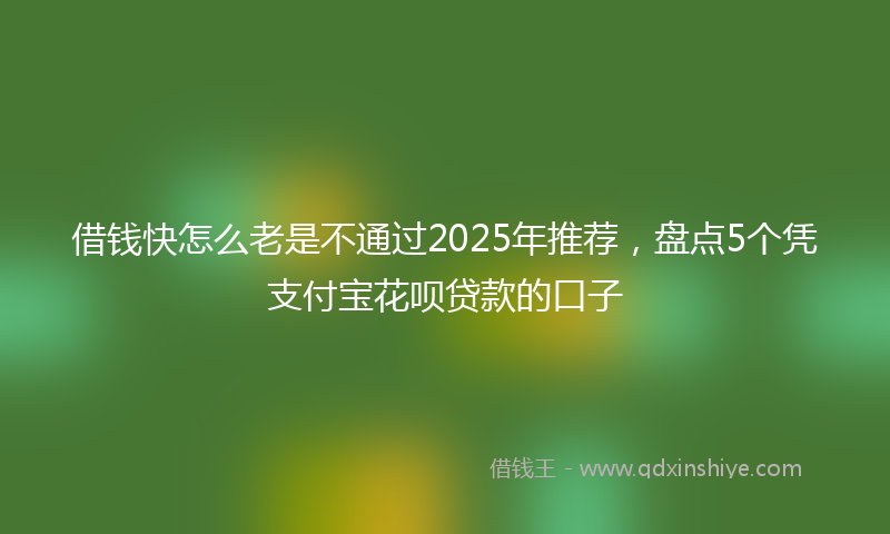 借钱快怎么老是不通过2025年推荐，盘点5个凭支付宝花呗贷款的口子