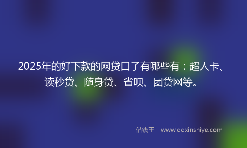 2025年的好下款的网贷口子有哪些有：超人卡、读秒贷、随身贷、省呗、团贷网等。