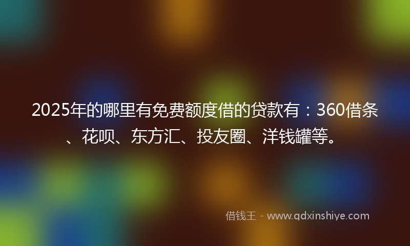 2025年的哪里有免费额度借的贷款有：360借条、花呗、东方汇、投友圈、洋钱罐等。