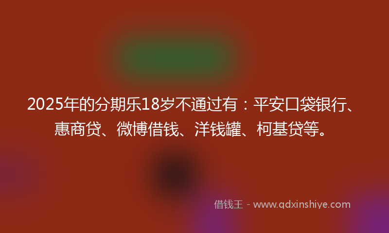 2025年的分期乐18岁不通过有：平安口袋银行、惠商贷、微博借钱、洋钱罐、柯基贷等。