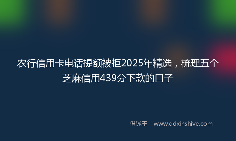 农行信用卡电话提额被拒2025年精选，梳理五个芝麻信用439分下款的口子