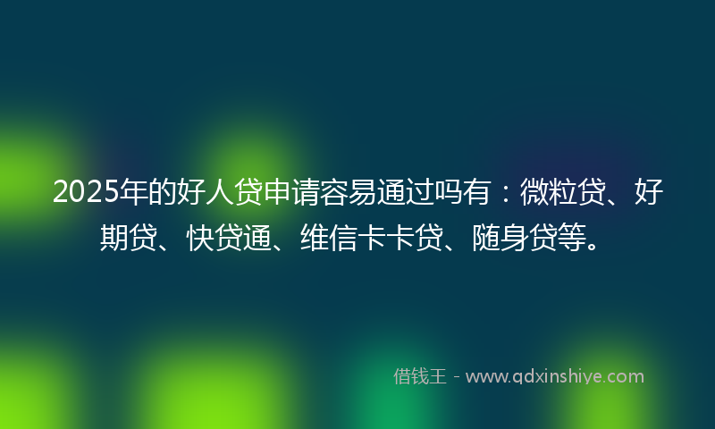 2025年的好人贷申请容易通过吗有：微粒贷、好期贷、快贷通、维信卡卡贷、随身贷等。