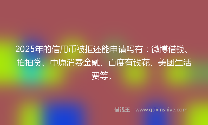 2025年的信用币被拒还能申请吗有：微博借钱、拍拍贷、中原消费金融、百度有钱花、美团生活费等。