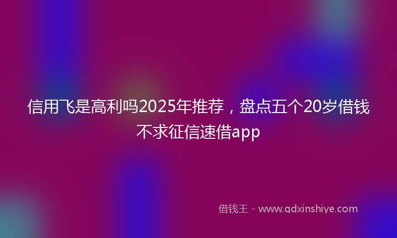 信用飞是高利吗2025年推荐，盘点五个20岁借钱不求征信速借app