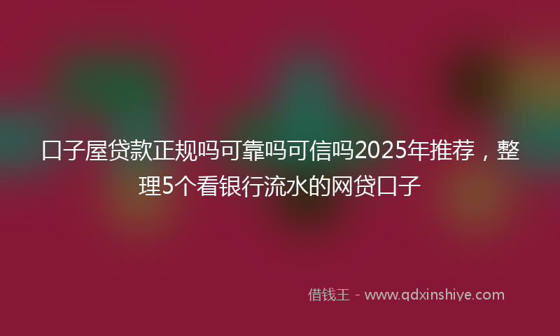口子屋贷款正规吗可靠吗可信吗2025年推荐，整理5个看银行流水的网贷口子