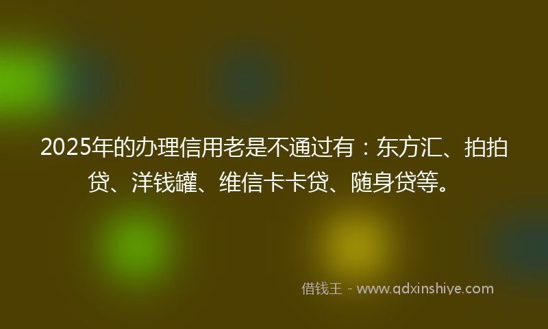 2025年的办理信用老是不通过有：东方汇、拍拍贷、洋钱罐、维信卡卡贷、随身贷等。