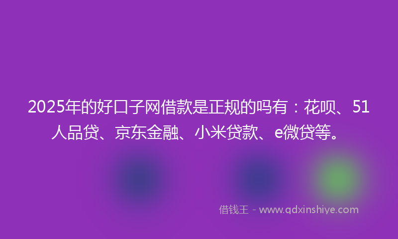 2025年的好口子网借款是正规的吗有：花呗、51人品贷、京东金融、小米贷款、e微贷等。