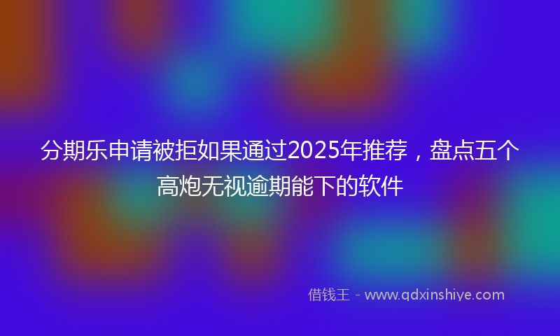 分期乐申请被拒如果通过2025年推荐，盘点五个高炮无视逾期能下的软件