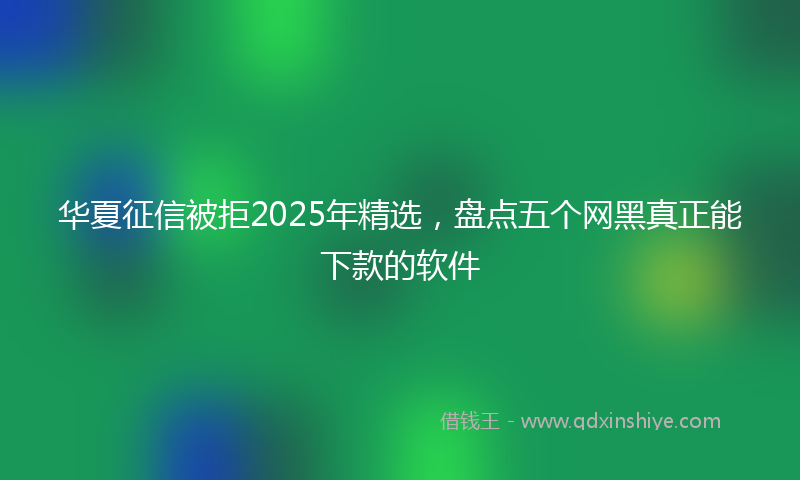 华夏征信被拒2025年精选，盘点五个网黑真正能下款的软件