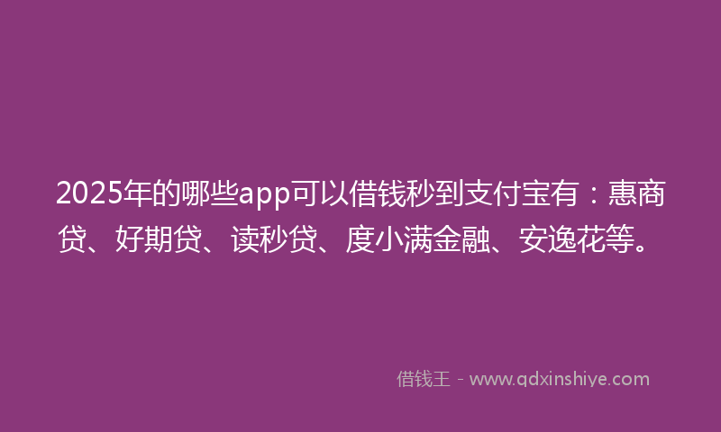 2025年的哪些app可以借钱秒到支付宝有：惠商贷、好期贷、读秒贷、度小满金融、安逸花等。