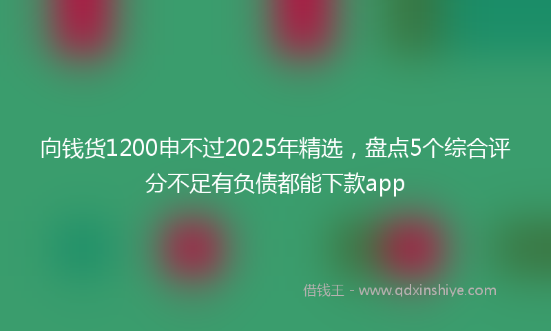 向钱货1200申不过2025年精选，盘点5个综合评分不足有负债都能下款app