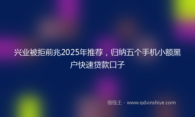兴业被拒前兆2025年推荐，归纳五个手机小额黑户快速贷款口子