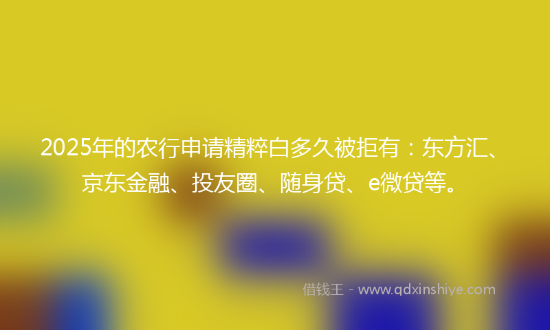 2025年的农行申请精粹白多久被拒有：东方汇、京东金融、投友圈、随身贷、e微贷等。