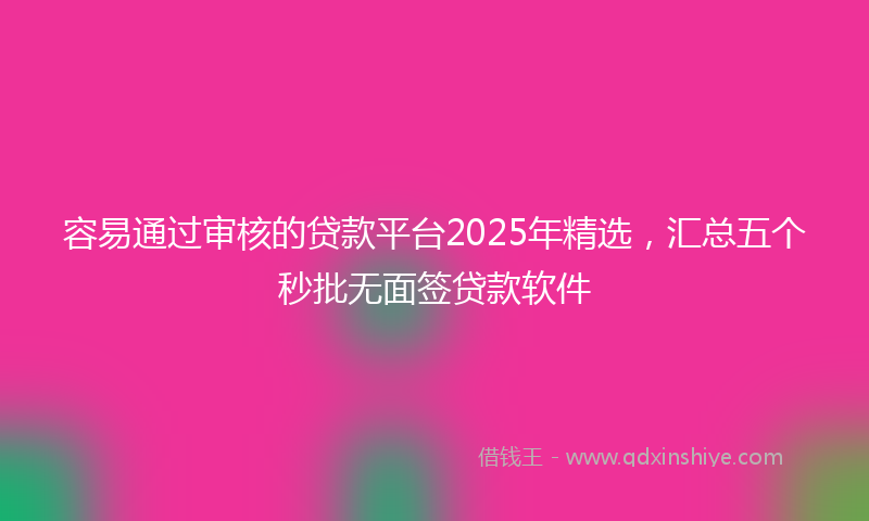 容易通过审核的贷款平台2025年精选，汇总五个秒批无面签贷款软件
