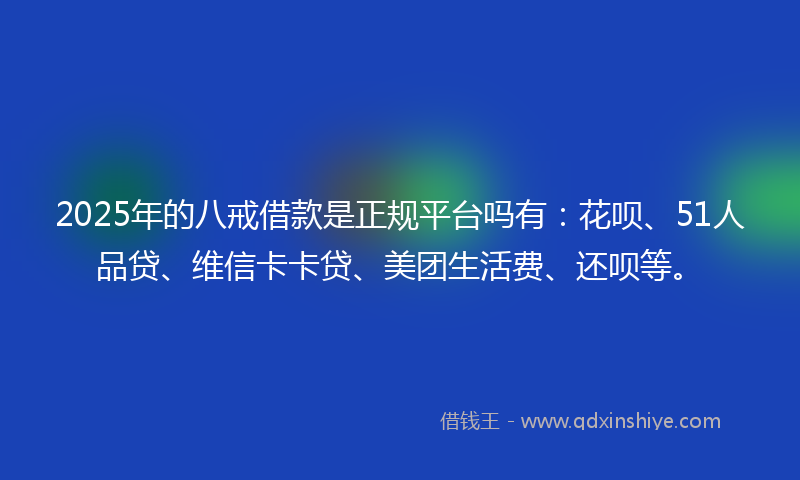 2025年的八戒借款是正规平台吗有:花呗、51人品贷、维信卡卡贷、美团生活费、还呗等。
