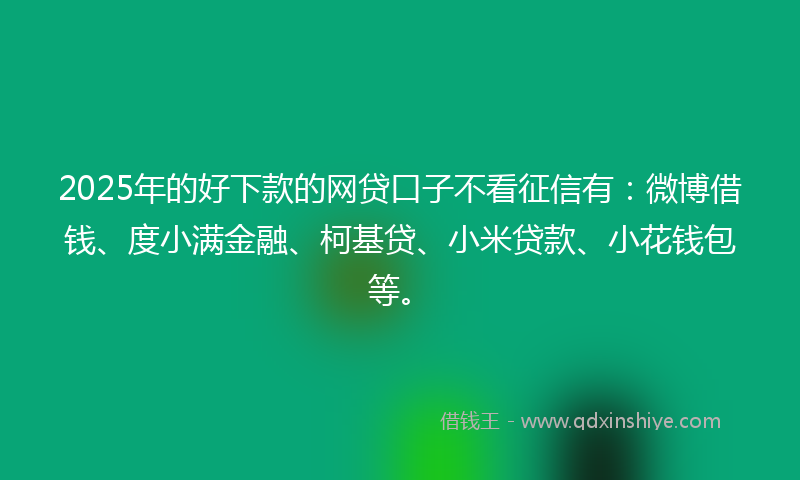 2025年的好下款的网贷口子不看征信有：微博借钱、度小满金融、柯基贷、小米贷款、小花钱包等。