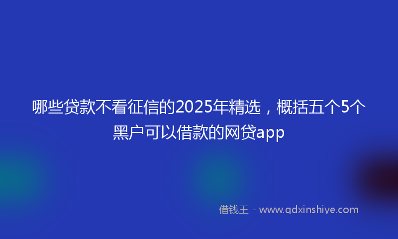 哪些贷款不看征信的2025年精选，概括五个5个黑户可以借款的网贷app