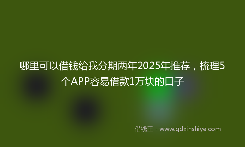 哪里可以借钱给我分期两年2025年推荐，梳理5个APP容易借款1万块的口子