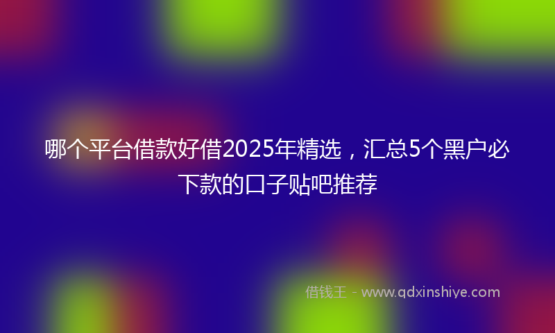哪个平台借款好借2025年精选，汇总5个黑户必下款的口子贴吧推荐