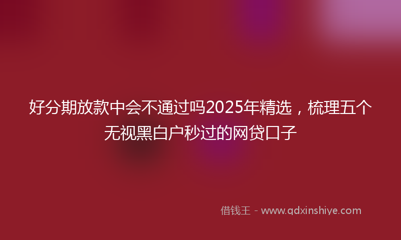 好分期放款中会不通过吗2025年精选，梳理五个无视黑白户秒过的网贷口子