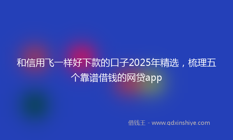 和信用飞一样好下款的口子2025年精选，梳理五个靠谱借钱的网贷app
