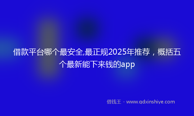 借款平台哪个最安全,最正规2025年推荐，概括五个最新能下来钱的app