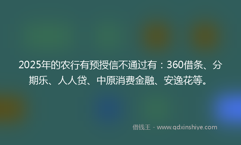 2025年的农行有预授信不通过有：360借条、分期乐、人人贷、中原消费金融、安逸花等。