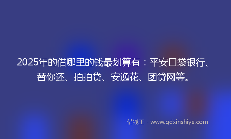 2025年的借哪里的钱最划算有：平安口袋银行、替你还、拍拍贷、安逸花、团贷网等。