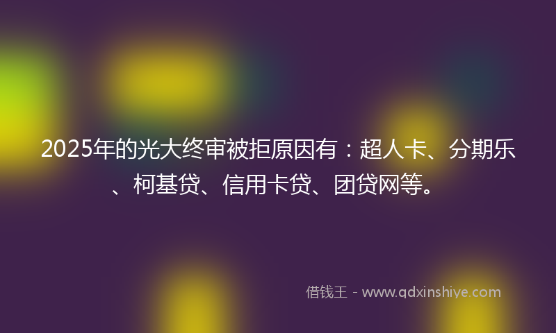 2025年的光大终审被拒原因有：超人卡、分期乐、柯基贷、信用卡贷、团贷网等。