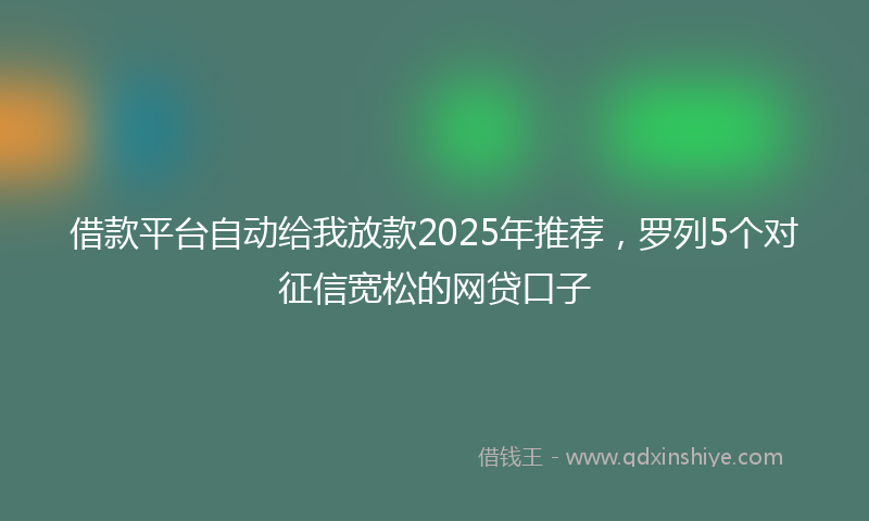 借款平台自动给我放款2025年推荐，罗列5个对征信宽松的网贷口子