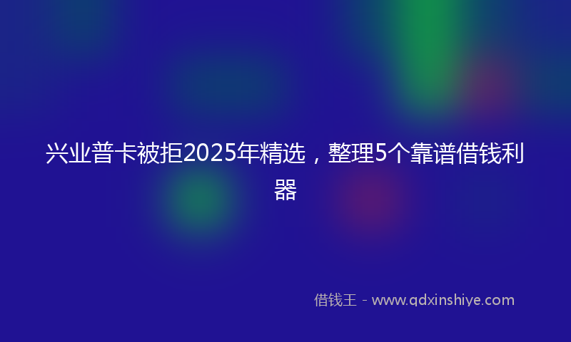 兴业普卡被拒2025年精选，整理5个靠谱借钱利器