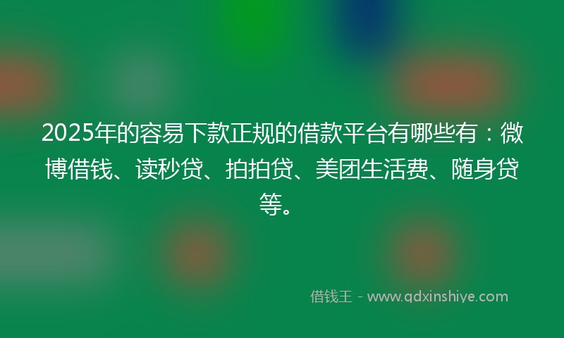 2025年的容易下款正规的借款平台有哪些有：微博借钱、读秒贷、拍拍贷、美团生活费、随身贷等。